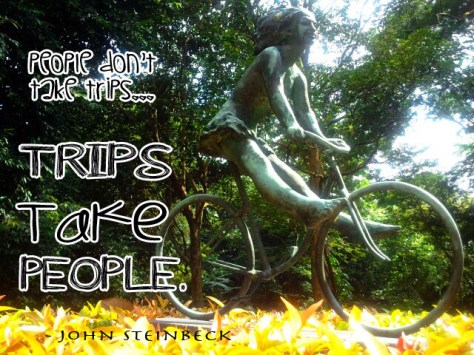 People don’t take trips . . . trips take people. -– John Steinbeck